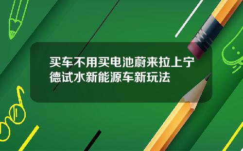 买车不用买电池蔚来拉上宁德试水新能源车新玩法