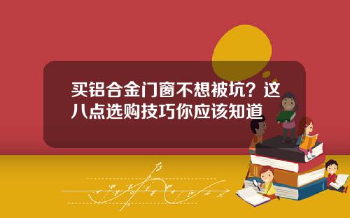 买铝合金门窗不想被坑？这八点选购技巧你应该知道