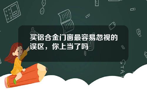 买铝合金门窗最容易忽视的误区，你上当了吗