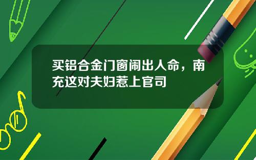 买铝合金门窗闹出人命，南充这对夫妇惹上官司