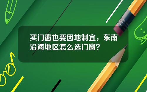 买门窗也要因地制宜，东南沿海地区怎么选门窗？