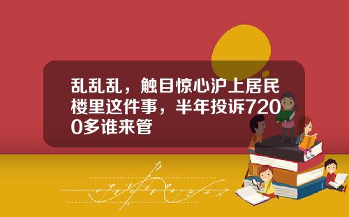 乱乱乱，触目惊心沪上居民楼里这件事，半年投诉7200多谁来管