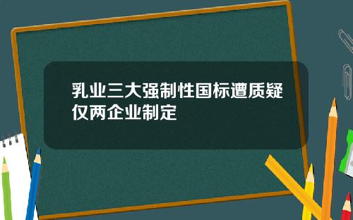 乳业三大强制性国标遭质疑仅两企业制定