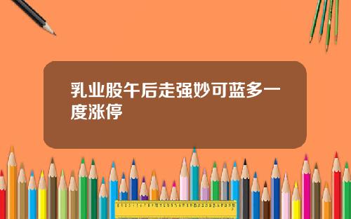 乳业股午后走强妙可蓝多一度涨停