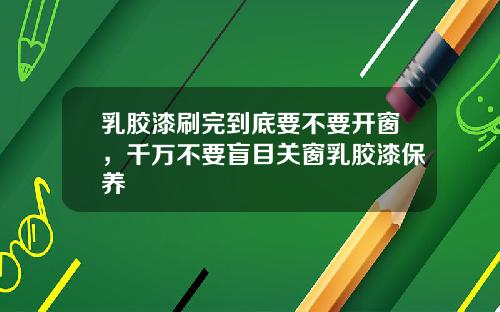 乳胶漆刷完到底要不要开窗，千万不要盲目关窗乳胶漆保养