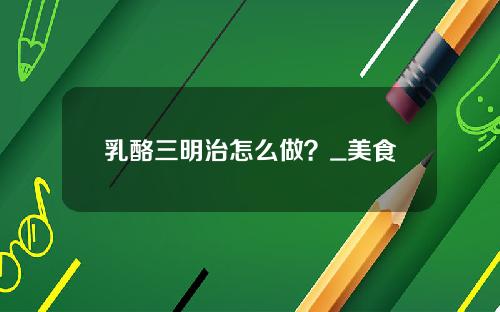乳酪三明治怎么做？_美食