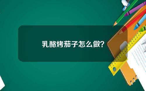 乳酪烤茄子怎么做？