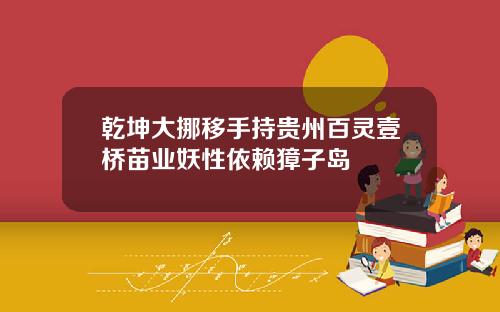 乾坤大挪移手持贵州百灵壹桥苗业妖性依赖獐子岛