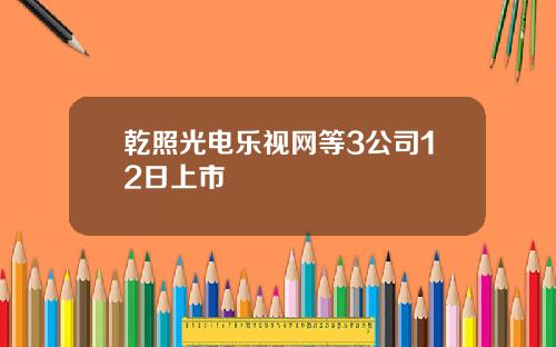 乾照光电乐视网等3公司12日上市