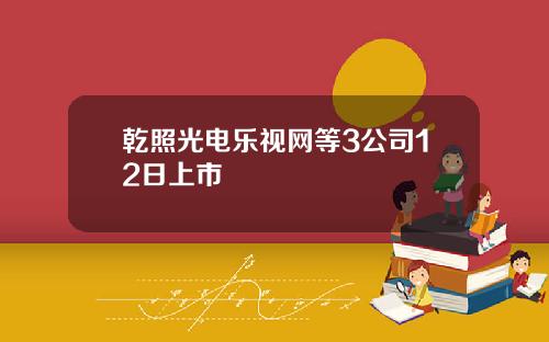 乾照光电乐视网等3公司12日上市