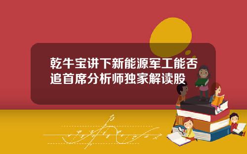 乾牛宝讲下新能源军工能否追首席分析师独家解读股