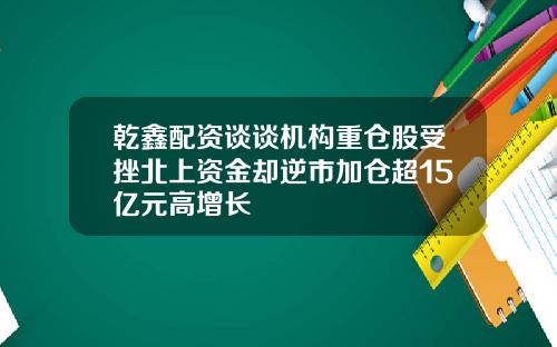 乾鑫配资谈谈机构重仓股受挫北上资金却逆市加仓超15亿元高增长