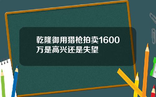 乾隆御用猎枪拍卖1600万是高兴还是失望