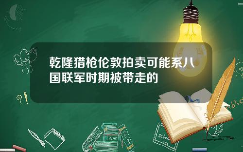 乾隆猎枪伦敦拍卖可能系八国联军时期被带走的