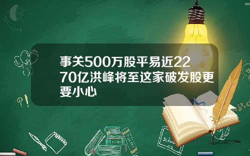 事关500万股平易近2270亿洪峰将至这家破发股更要小心