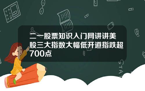 二一股票知识入门网讲讲美股三大指数大幅低开道指跌超700点