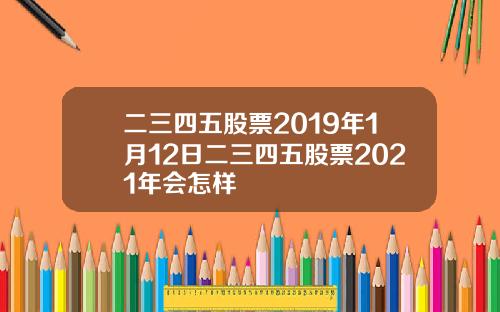二三四五股票2019年1月12日二三四五股票2021年会怎样