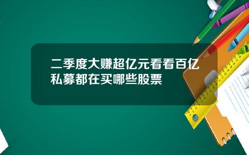 二季度大赚超亿元看看百亿私募都在买哪些股票