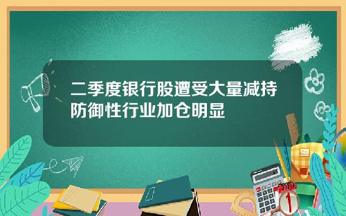 二季度银行股遭受大量减持防御性行业加仓明显