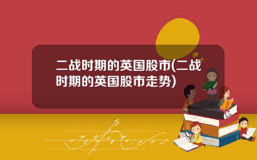 二战时期的英国股市(二战时期的英国股市走势)