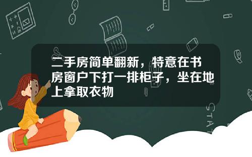 二手房简单翻新，特意在书房窗户下打一排柜子，坐在地上拿取衣物