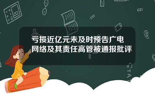 亏损近亿元未及时预告广电网络及其责任高管被通报批评