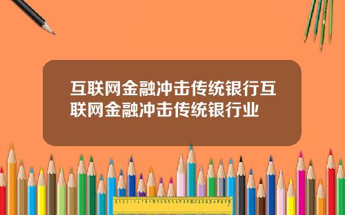 互联网金融冲击传统银行互联网金融冲击传统银行业