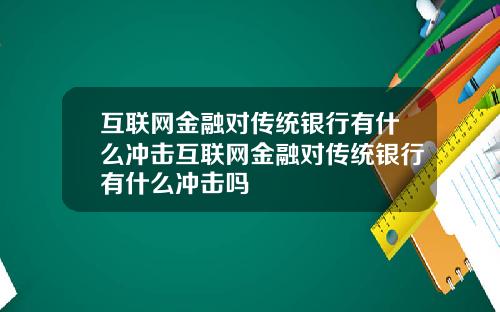 互联网金融对传统银行有什么冲击互联网金融对传统银行有什么冲击吗