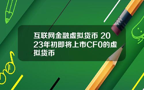 互联网金融虚拟货币 2023年初即将上市CF0的虚拟货币