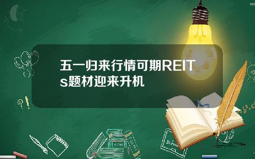 五一归来行情可期REITs题材迎来升机