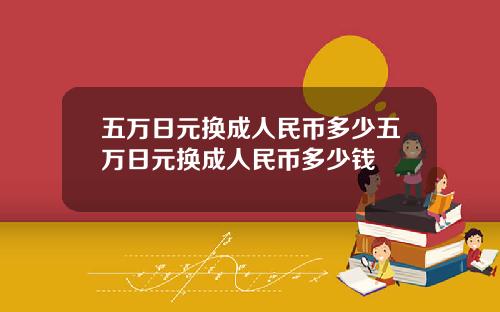 五万日元换成人民币多少五万日元换成人民币多少钱