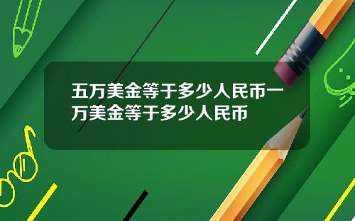 五万美金等于多少人民币一万美金等于多少人民币