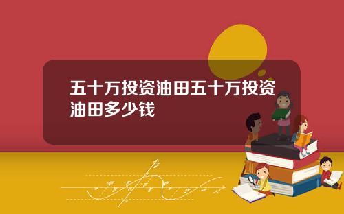 五十万投资油田五十万投资油田多少钱