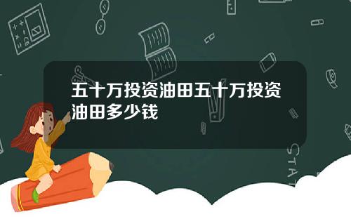五十万投资油田五十万投资油田多少钱