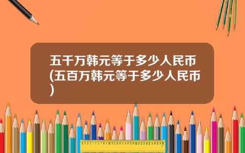 五千万韩元等于多少人民币(五百万韩元等于多少人民币)