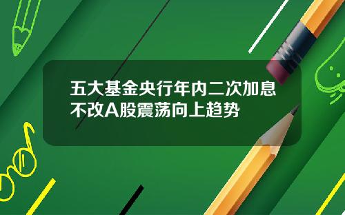 五大基金央行年内二次加息不改A股震荡向上趋势