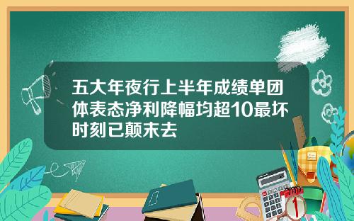 五大年夜行上半年成绩单团体表态净利降幅均超10最坏时刻已颠末去