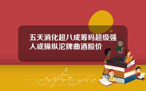 五天消化超八成筹码超级强人或操纵沱牌曲酒股价