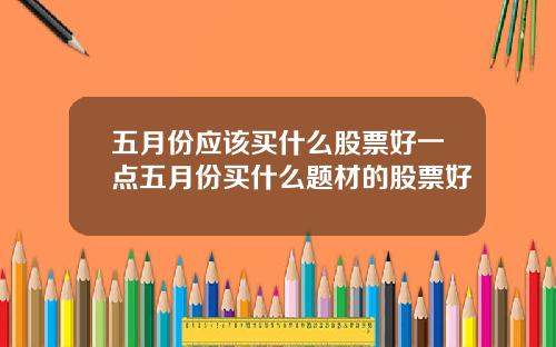 五月份应该买什么股票好一点五月份买什么题材的股票好