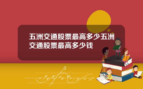 五洲交通股票最高多少五洲交通股票最高多少钱