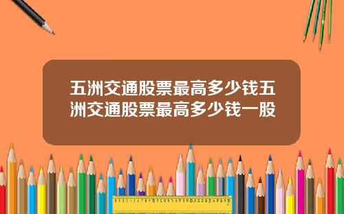 五洲交通股票最高多少钱五洲交通股票最高多少钱一股