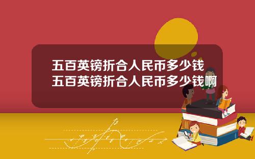 五百英镑折合人民币多少钱五百英镑折合人民币多少钱啊