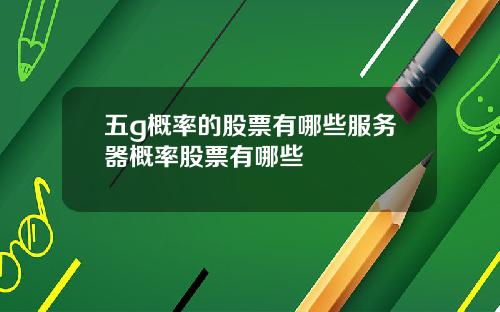五g概率的股票有哪些服务器概率股票有哪些