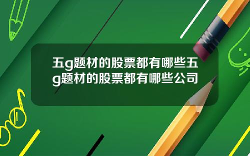 五g题材的股票都有哪些五g题材的股票都有哪些公司