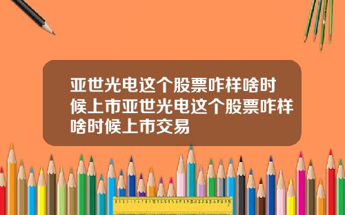 亚世光电这个股票咋样啥时候上市亚世光电这个股票咋样啥时候上市交易