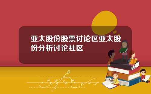亚太股份股票讨论区亚太股份分析讨论社区