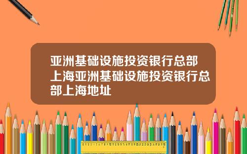 亚洲基础设施投资银行总部上海亚洲基础设施投资银行总部上海地址