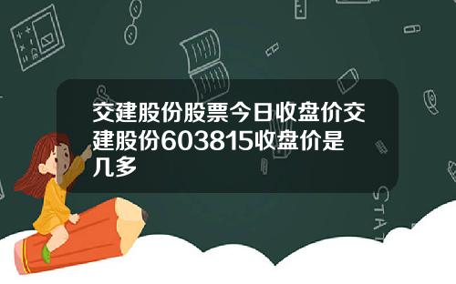 交建股份股票今日收盘价交建股份603815收盘价是几多