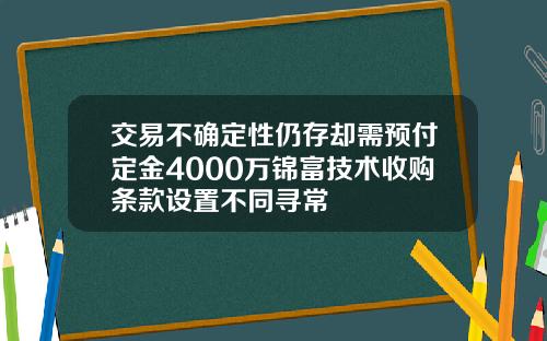 交易不确定性仍存却需预付定金4000万锦富技术收购条款设置不同寻常