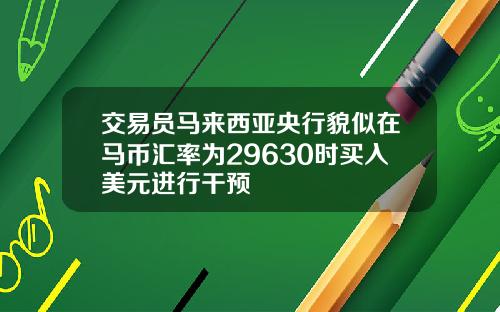 交易员马来西亚央行貌似在马币汇率为29630时买入美元进行干预
